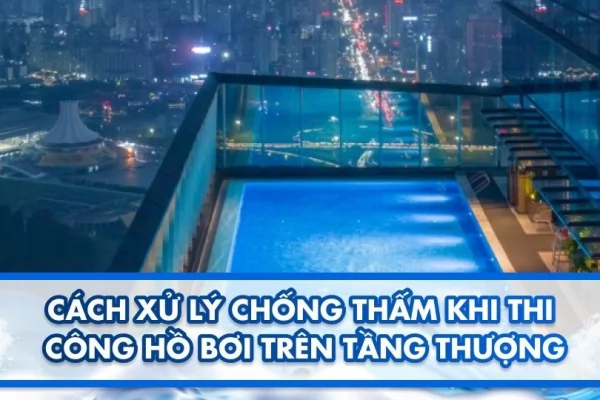 Cách xử lý chống thấm khi thi công hồ bơi trên tầng thượng